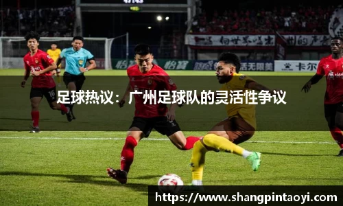 足球热议：广州足球队的灵活性争议