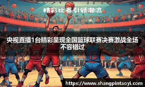 央视直播1台精彩呈现全国篮球联赛决赛激战全场不容错过