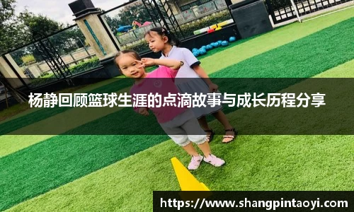 杨静回顾篮球生涯的点滴故事与成长历程分享