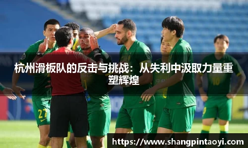 杭州滑板队的反击与挑战：从失利中汲取力量重塑辉煌
