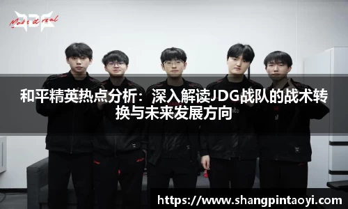和平精英热点分析：深入解读JDG战队的战术转换与未来发展方向