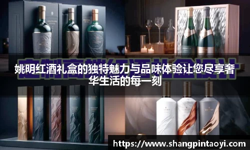 姚明红酒礼盒的独特魅力与品味体验让您尽享奢华生活的每一刻