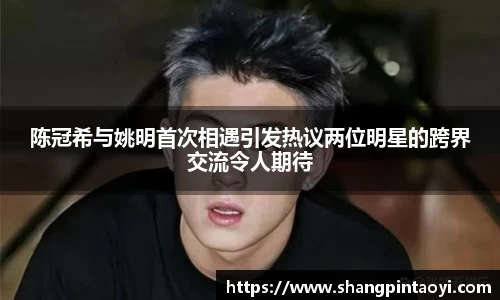 陈冠希与姚明首次相遇引发热议两位明星的跨界交流令人期待