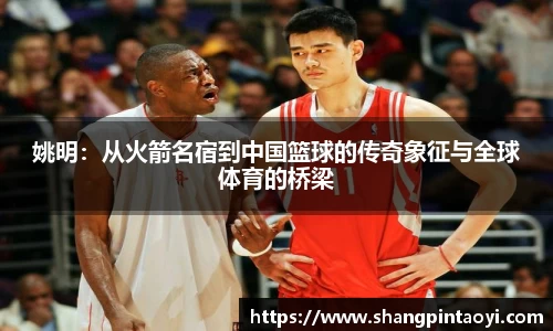 姚明：从火箭名宿到中国篮球的传奇象征与全球体育的桥梁