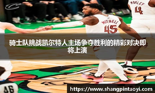 骑士队挑战凯尔特人主场争夺胜利的精彩对决即将上演